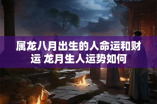 属龙八月出生的人命运和财运 龙月生人运势如何