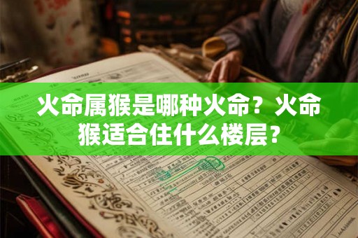 火命属猴是哪种火命?火命猴适合住什么楼层? 火命属猴是哪种火命?火命猴适合住什么楼层?