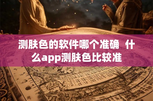 测肤色的软件哪个准确  什么app测肤色比较准