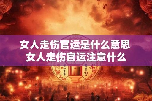 女人走伤官运是什么意思 女人走伤官运注意什么