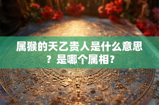 属猴的天乙贵人是什么意思?是哪个属相? 属猴的天乙贵人是什么意思?是哪个属相?