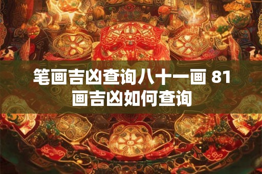 笔画吉凶查询八十一画 81画吉凶如何查询