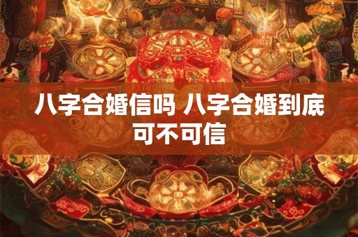八字合婚信吗 八字合婚到底可不可信 八字合婚信吗 八字合婚到底可不可信