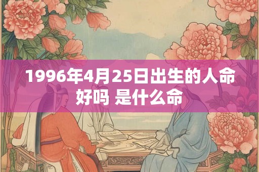 1996年4月25日出生的人命好吗 是什么命