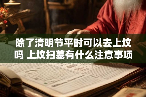 除了清明节平时可以去上坟吗 上坟扫墓有什么注意事项 除了清明节平时可以去上坟吗 上坟扫墓有什么注意事项