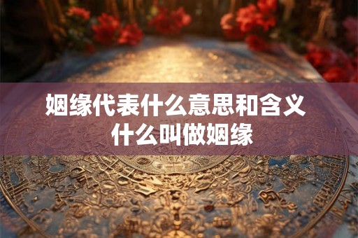 姻缘代表什么意思和含义 什么叫做姻缘 姻缘代表什么意思和含义 什么叫做姻缘