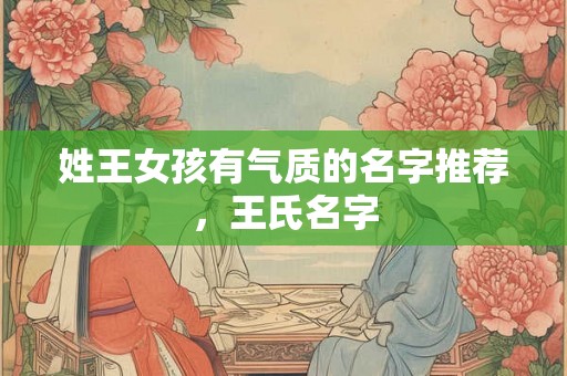姓王女孩有气质的名字推荐,王氏名字 姓王女孩有气质的名字推荐,王氏名字