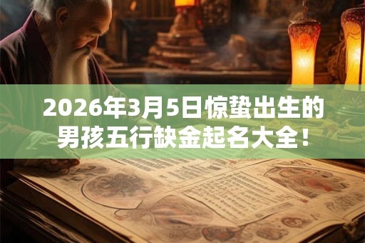2026年3月5日惊蛰出生的男孩五行缺金起名大全! 2026年3月5日惊蛰出生的男孩五行缺金起名大全!