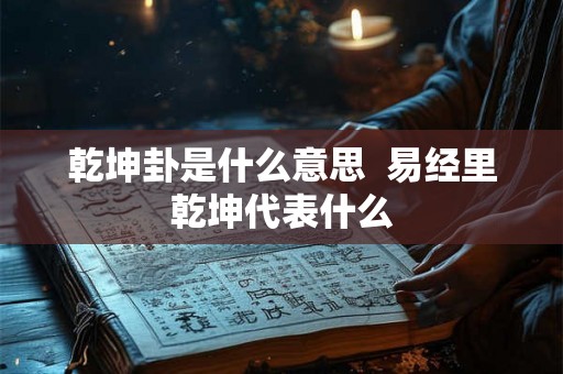 乾坤卦是什么意思 易经里乾坤代表什么 乾坤卦是什么意思 易经里乾坤代表什么