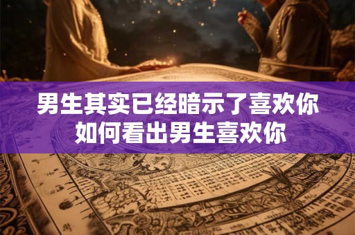 男生其实已经暗示了喜欢你 如何看出男生喜欢你