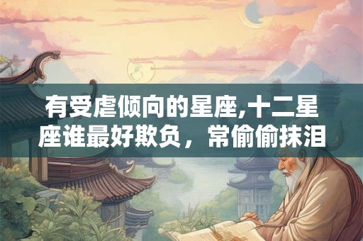 有受虐倾向的星座,十二星座谁最好欺负，常偷偷抹泪
