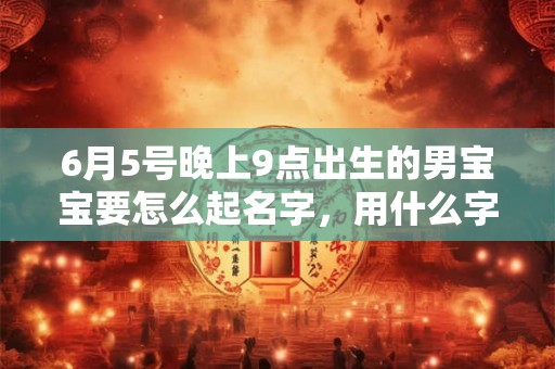 6月5号晚上9点出生的男宝宝要怎么起名字，用什么字好