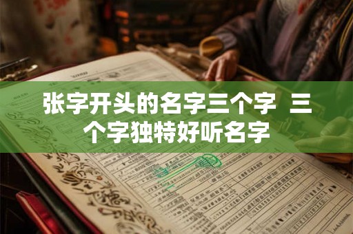 张字开头的名字三个字  三个字独特好听名字