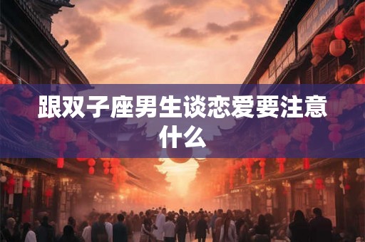 跟双子座男生谈恋爱要注意什么
