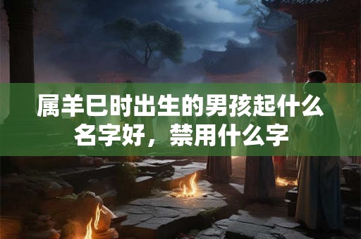 属羊巳时出生的男孩起什么名字好,禁用什么字 属羊巳时出生的男孩起什么名字好,禁用什么字