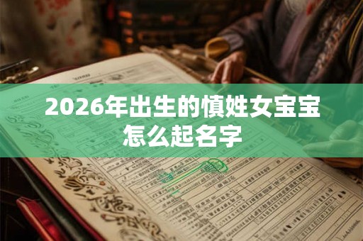2026年出生的慎姓女宝宝怎么起名字 2026年出生的慎姓女宝宝怎么起名字