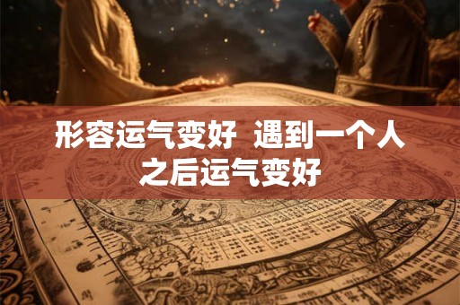 形容运气变好  遇到一个人之后运气变好