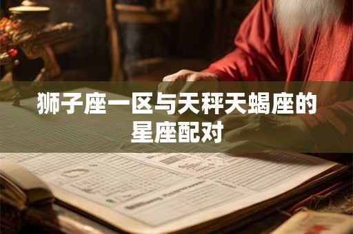 狮子座一区与天秤天蝎座的星座配对 狮子座一区与天秤天蝎座的星座配对