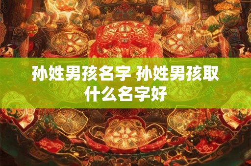 孙姓男孩名字 孙姓男孩取什么名字好