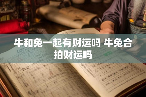 牛和兔一起有财运吗 牛兔合拍财运吗