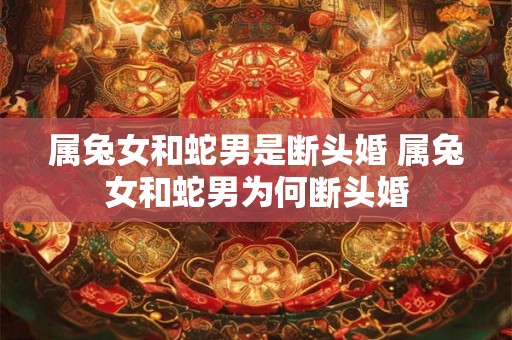 属兔女和蛇男是断头婚 属兔女和蛇男为何断头婚 属兔女和蛇男是断头婚 属兔女和蛇男为何断头婚