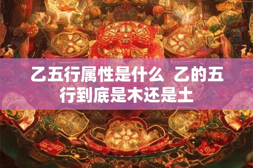 乙五行属性是什么  乙的五行到底是木还是土