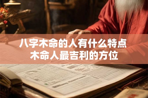 八字木命的人有什么特点 木命人最吉利的方位 八字木命的人有什么特点 木命人最吉利的方位