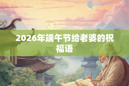 2026年端午节给老婆的祝福语