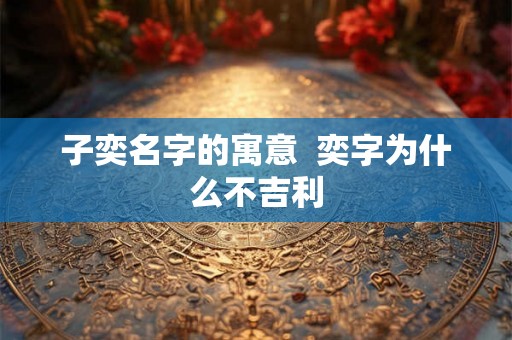 子奕名字的寓意  奕字为什么不吉利