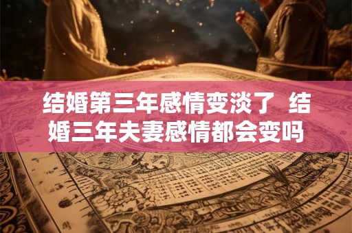 结婚第三年感情变淡了  结婚三年夫妻感情都会变吗
