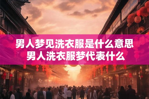 男人梦见洗衣服是什么意思 男人洗衣服梦代表什么