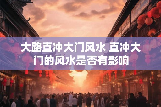 大路直冲大门风水 直冲大门的风水是否有影响