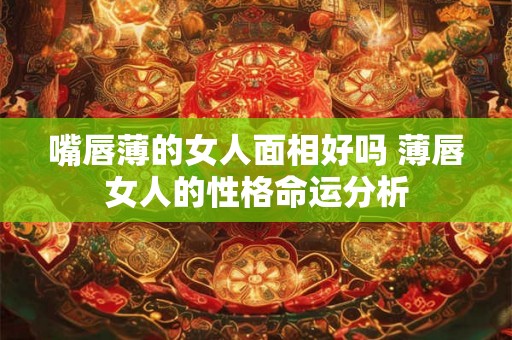 嘴唇薄的女人面相好吗 薄唇女人的性格命运分析