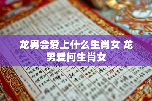 龙男会爱上什么生肖女 龙男爱何生肖女