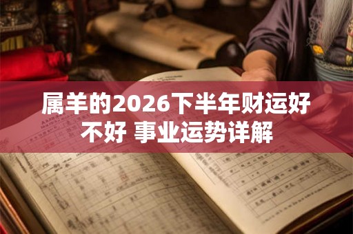 属羊的2026下半年财运好不好 事业运势详解