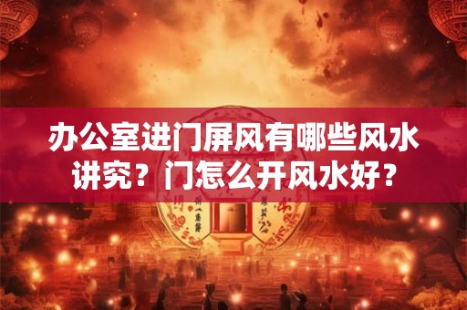 办公室进门屏风有哪些风水讲究?门怎么开风水好? 办公室进门屏风有哪些风水讲究?门怎么开风水好?