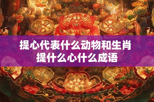 提心代表什么动物和生肖 提什么心什么成语