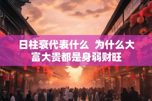 日柱衰代表什么 为什么大富大贵都是身弱财旺 日柱衰代表什么 为什么大富大贵都是身弱财旺