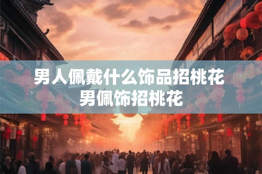 男人佩戴什么饰品招桃花 男佩饰招桃花