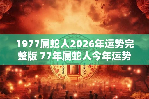 1977属蛇人2026年运势完整版 77年属蛇人今年运势好吗