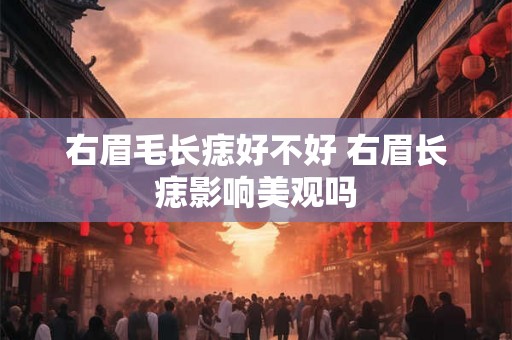 右眉毛长痣好不好 右眉长痣影响美观吗 右眉毛长痣好不好 右眉长痣影响美观吗