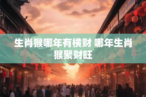 生肖猴哪年有横财 哪年生肖猴聚财旺