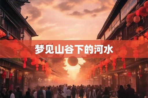 梦见山谷下的河水 梦见山谷下的河水