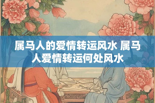属马人的爱情转运风水 属马人爱情转运何处风水