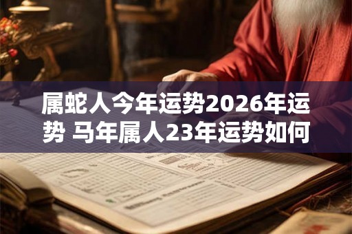 属蛇人今年运势2026年运势 马年属人23年运势如何 属蛇人今年运势2026年运势 马年属人23年运势如何