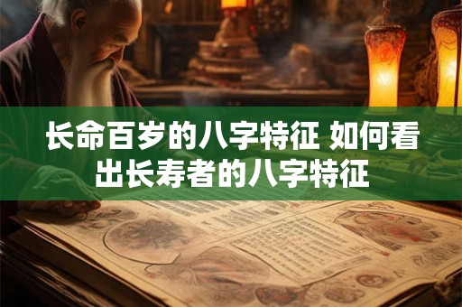 长命百岁的八字特征 如何看出长寿者的八字特征