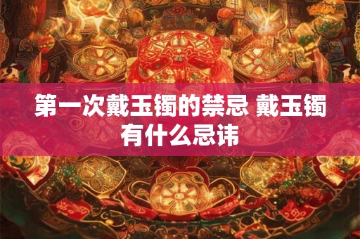 第一次戴玉镯的禁忌 戴玉镯有什么忌讳
