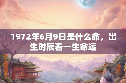 1972年6月9日是什么命，出生时辰看一生命运