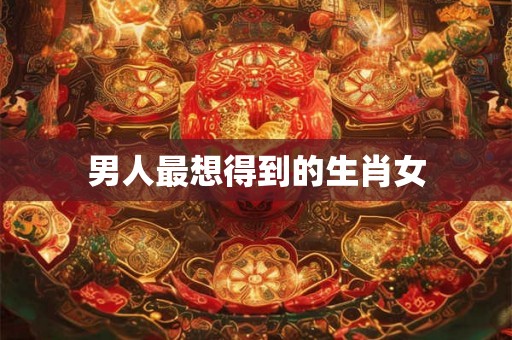 男人最想得到的生肖女