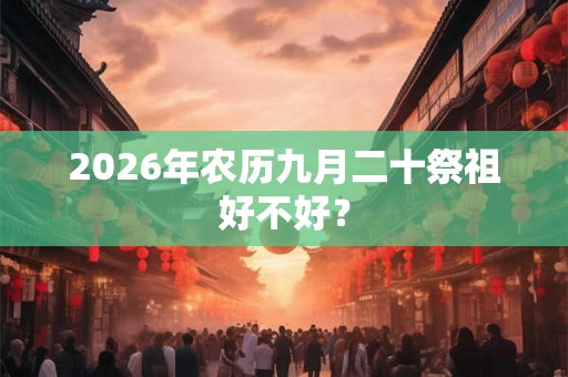 2026年农历九月二十祭祖好不好？
